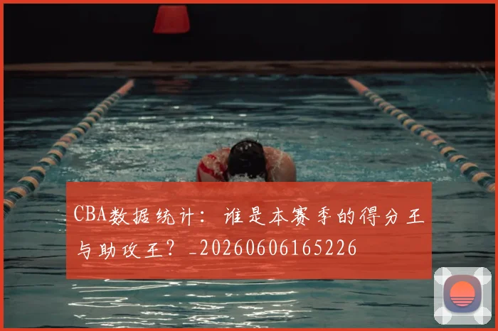 CBA数据统计：谁是本赛季的得分王与助攻王？_20260606165226