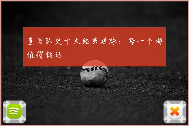 皇马队史十大经典进球,每一个都值得铭记