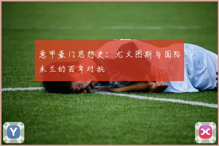 意甲豪门恩怨史：尤文图斯与国际米兰的百年对抗