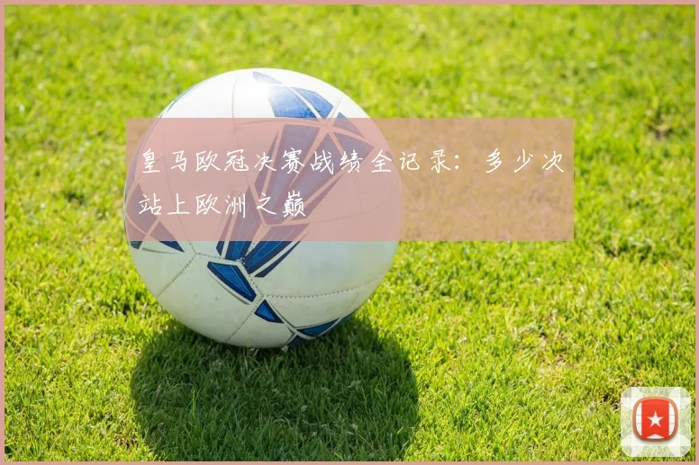 皇马欧冠决赛战绩全记录：多少次站上欧洲之巅