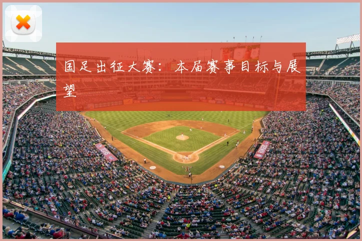 国足出征大赛:本届赛事目标与展望