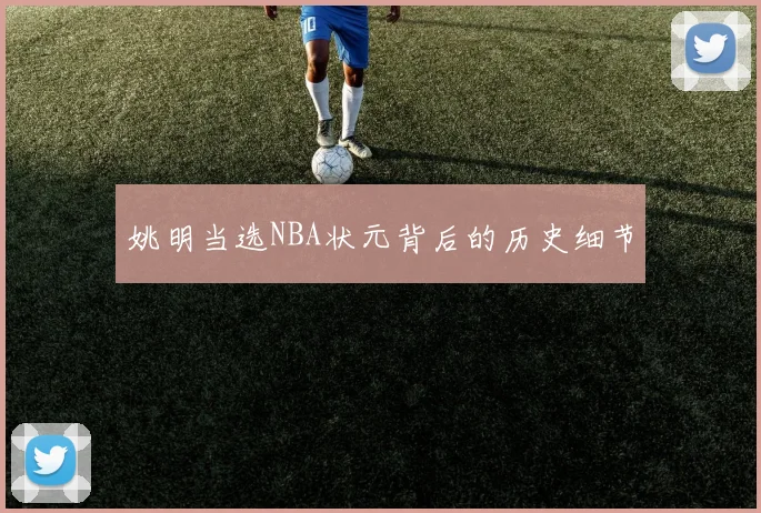 姚明当选NBA状元背后的历史细节