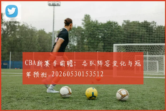 CBA新赛季前瞻:各队阵容变化与冠军预测_20260530153512