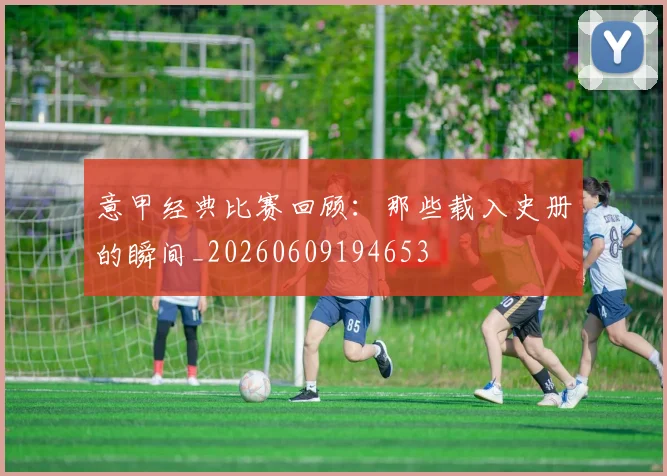 意甲经典比赛回顾:那些载入史册的瞬间_20260609194653