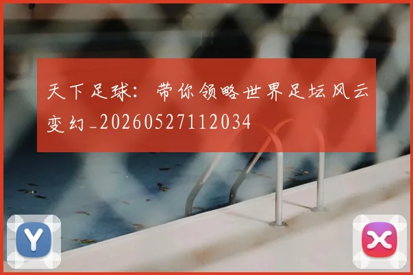 天下足球:带你领略世界足坛风云变幻_20260527112034