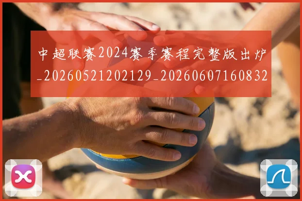 中超联赛2024赛季赛程完整版出炉_20260521202129_20260607160832