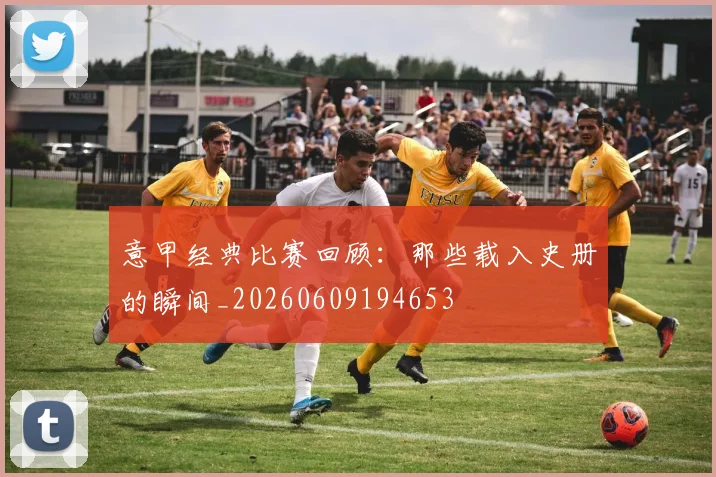 意甲经典比赛回顾:那些载入史册的瞬间_20260609194653