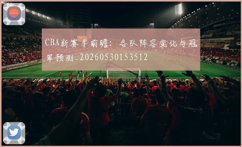 CBA新赛季前瞻：各队阵容变化与冠军预测_20260530153512