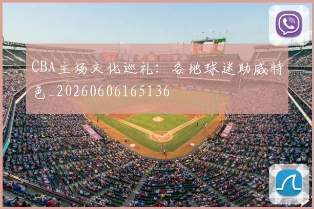 CBA主场文化巡礼：各地球迷助威特色_20260606165136