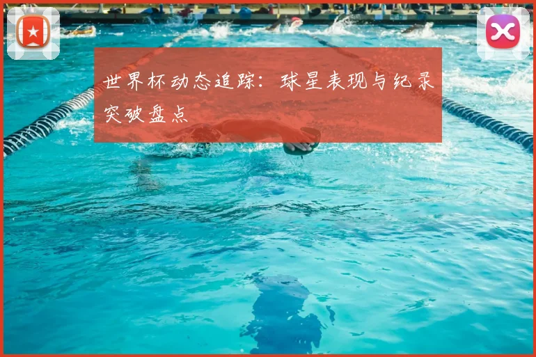 世界杯动态追踪：球星表现与纪录突破盘点
