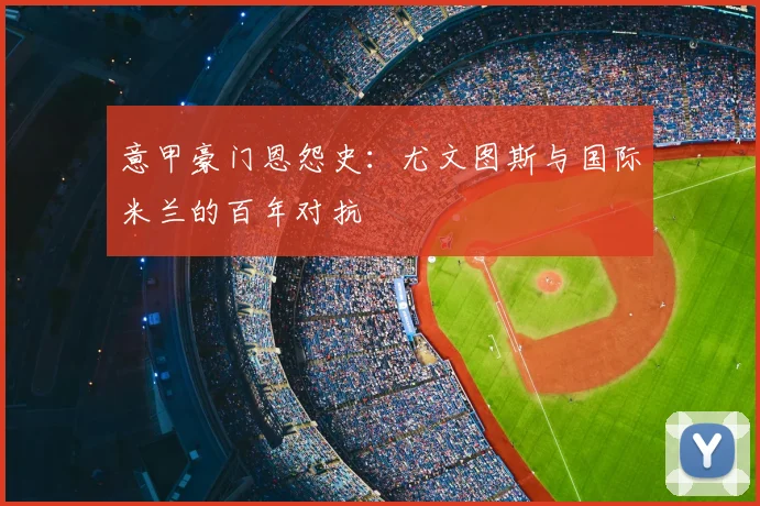意甲豪门恩怨史：尤文图斯与国际米兰的百年对抗