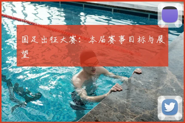 国足出征大赛：本届赛事目标与展望