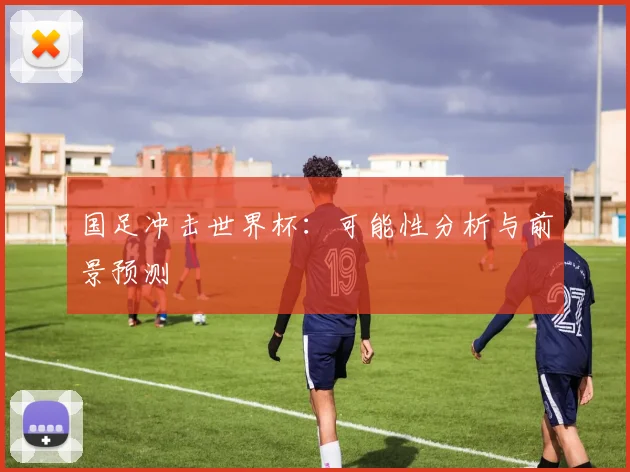 国足冲击世界杯:可能性分析与前景预测