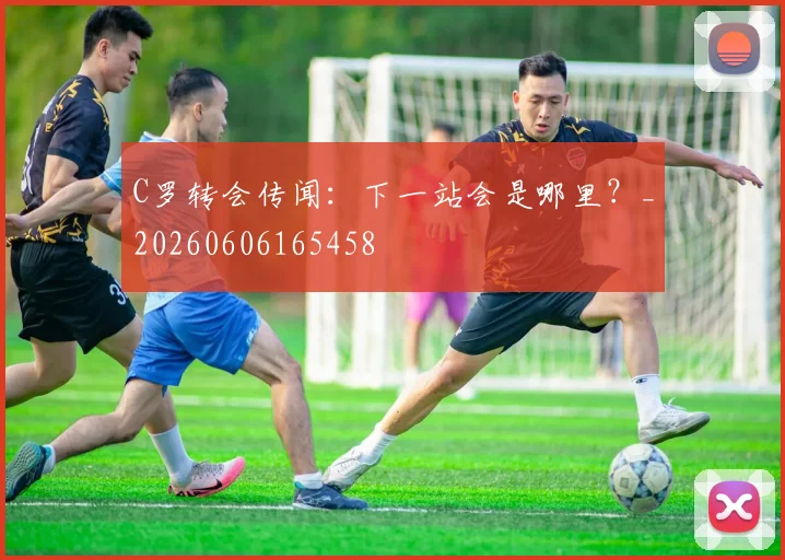 C罗转会传闻：下一站会是哪里？_20260606165458