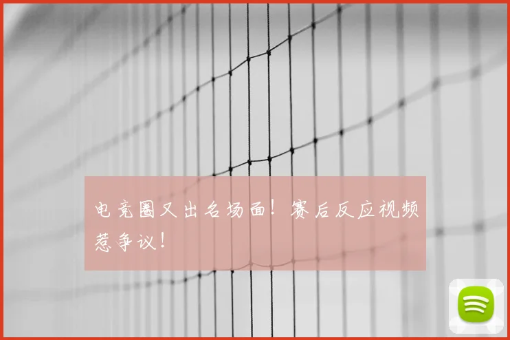 电竞圈又出名场面！赛后反应视频惹争议！