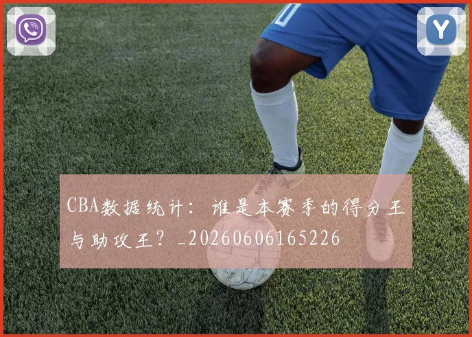 CBA数据统计:谁是本赛季的得分王与助攻王?_20260606165226