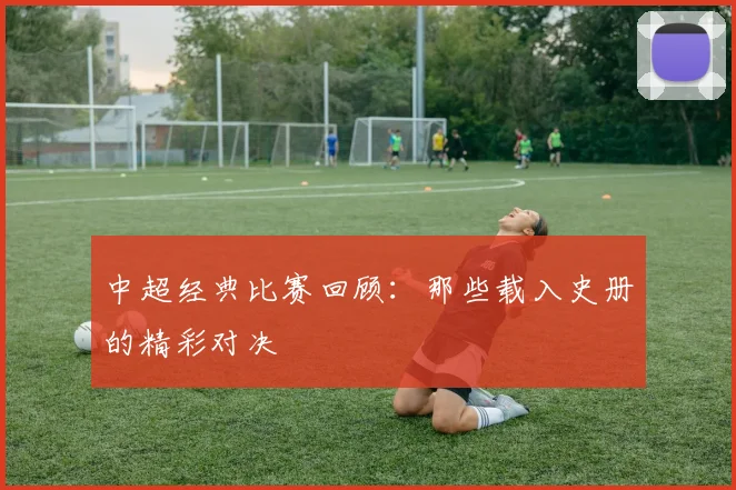中超经典比赛回顾:那些载入史册的精彩对决