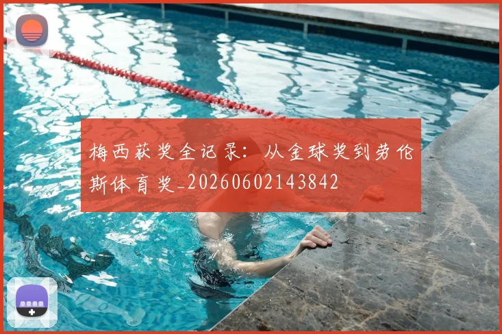 梅西获奖全记录:从金球奖到劳伦斯体育奖_20260602143842