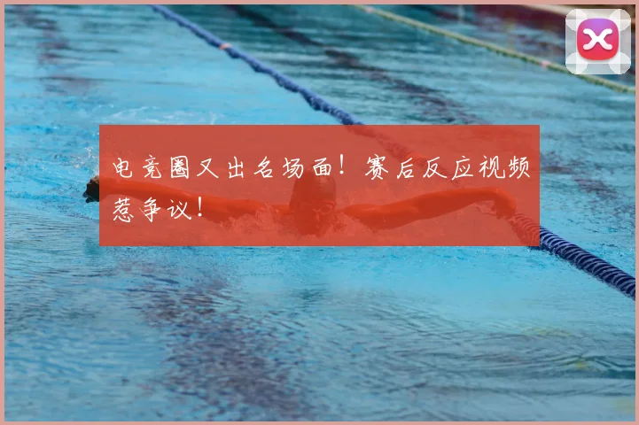 电竞圈又出名场面！赛后反应视频惹争议！