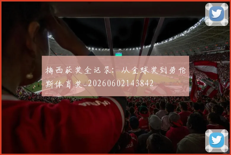 梅西获奖全记录:从金球奖到劳伦斯体育奖_20260602143842